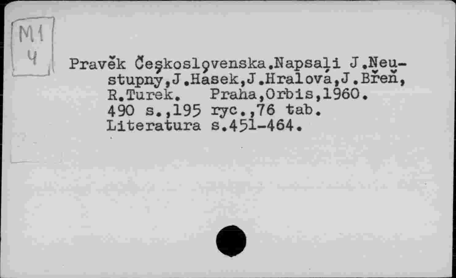 ﻿Ml
Pravêk Oe^koslçvenska.Napsali J.Neu-stupny ,J.Hasek,J.Hralova,J.Bren, R.Turek. Praha,Orbis,I960. 490 s.,195 ryc.,76 tab. Literature s.451-464.